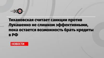 Тихановская считает санкции против Лукашенко не слишком эффективными, пока остается возможность брать кредиты в РФ