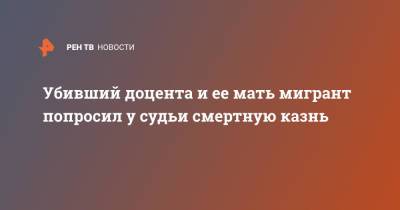 Убивший доцента и ее мать мигрант попросил у судьи смертную казнь