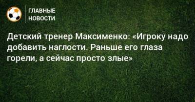 Детский тренер Максименко: «Игроку надо добавить наглости. Раньше его глаза горели, а сейчас просто злые»