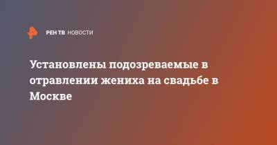 Установлены подозреваемые в отравлении жениха на свадьбе в Москве