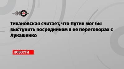 Тихановская считает, что Путин мог бы выступить посредником в ее переговорах с Лукашенко