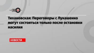 Тихановская: Переговоры с Лукашенко могут состояться только после остановки насилия