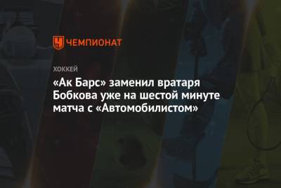 «Ак Барс» заменил вратаря Бобкова уже на шестой минуте матча с «Автомобилистом»