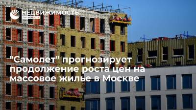 "Самолет" прогнозирует продолжение роста цен на массовое жилье в Москве