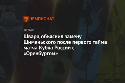 Шварц объяснил замену Шиманьского после первого тайма матча Кубка России с «Оренбургом»