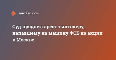 Константин Лакеев - Суд продлил арест тиктокеру, напавшему на машину ФСБ на акции в Москве - ren.tv - Москва