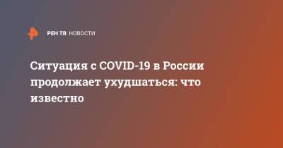 Ситуация с COVID-19 в России продолжает ухудшаться: что известно