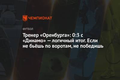Тренер «Оренбурга»: 0:3 с «Динамо» — логичный итог. Если не бьёшь по воротам, не победишь