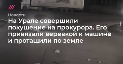 На Урале совершили покушение на прокурора. Его привязали веревкой к машине и протащили по земле