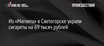 Из «Магнита» в Светогорске украли сигареты на 69 тысяч рублей
