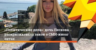 «Политические дела»: дочь Пескова раскритиковала закон оСМИ-иноагентах