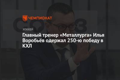 Главный тренер «Металлурга» Илья Воробьёв одержал 250-ю победу в КХЛ