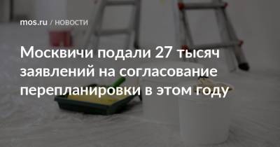 Москвичи подали 27 тысяч заявлений на согласование перепланировки в этом году