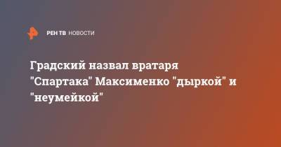 Градский назвал вратаря "Спартака" Максименко "дыркой" и "неумейкой"