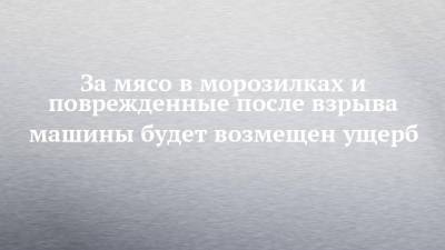 За мясо в морозилках и поврежденные после взрыва машины будет возмещен ущерб