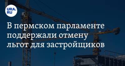 В пермском парламенте поддержали отмену льгот для застройщиков