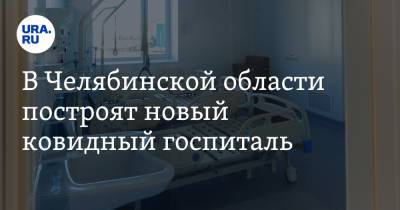 В Челябинской области построят новый ковидный госпиталь