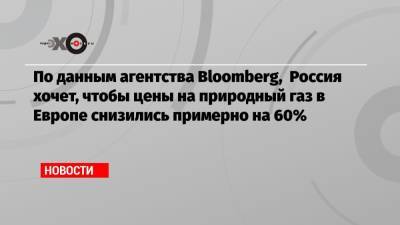 По данным агентства Bloomberg, Россия хочет, чтобы цены на природный газ в Европе снизились примерно на 60%
