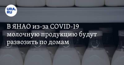 В ЯНАО из-за COVID-19 молочную продукцию будут развозить по домам