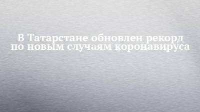 В Татарстане обновлен рекорд по новым случаям коронавируса