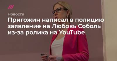 Пригожин написал в полицию заявление на Любовь Соболь из-за ролика на YouTube