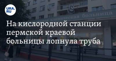 На кислородной станции пермской краевой больницы лопнула труба