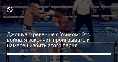 Джошуа о реванше с Усиком: Это война, я закончил проигрывать и намерен избить этого парня