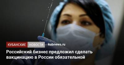 Российский бизнес предложил сделать вакцинацию в России обязательной