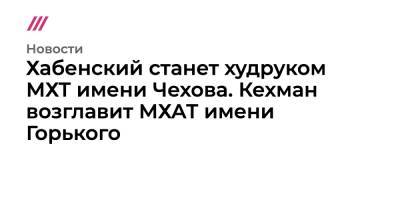 Константин Хабенский станет худруком МХТ имени Чехова