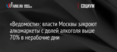 «Ведомости»: власти Москвы закроют алкомаркеты с долей алкоголя выше 70% в нерабочие дни