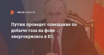 Путин проведет совещание по добыче газа на фоне энергокризиса в ЕС