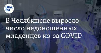 В Челябинске выросло число недоношенных младенцев из-за COVID