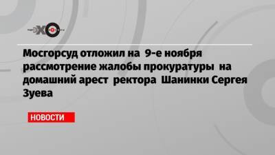 Мосгорсуд отложил на 9-е ноября рассмотрение жалобы прокуратуры на домашний арест ректора Шанинки Сергея Зуева
