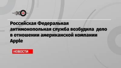 Российская Федеральная антимонопольная служба возбудила дело в отношении американской компании Apple