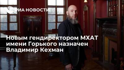 Новым гендиректором МХАТ имени Горького назначен Владимир Кехман