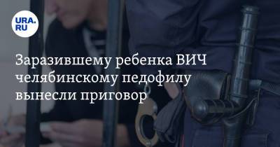 Заразившему ребенка ВИЧ челябинскому педофилу вынесли приговор