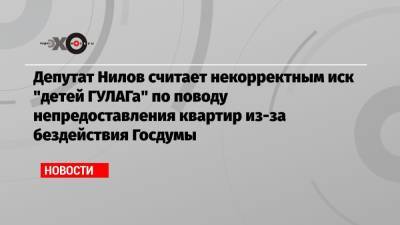 Депутат Нилов считает некорректным иск «детей ГУЛАГа» по поводу непредоставления квартир из-за бездействия Госдумы