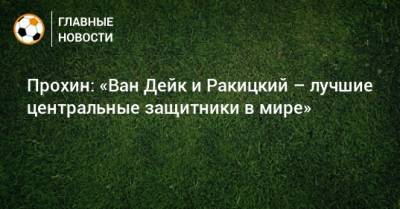 Прохин: «Ван Дейк и Ракицкий – лучшие центральные защитники в мире»
