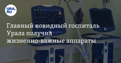 Главный ковидный госпиталь Урала получил жизненно-важные аппараты