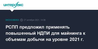 Андрей Макаров - Александр Шохин - РСПП предложил применять повышенный НДПИ для майнинга к объемам добычи на уровне 2021 г. - interfax.ru - Москва - Россия