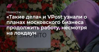 «Такие дела» и VPost узнали о планах московского бизнеса продолжить работу, несмотря на локдаун