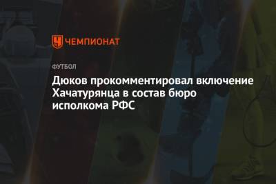 Дюков прокомментировал включение Хачатурянца в состав бюро исполкома РФС