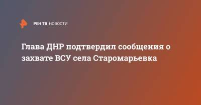 Глава ДНР подтвердил сообщения о захвате ВСУ села Старомарьевка