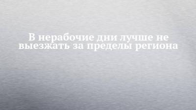 В нерабочие дни лучше не выезжать за пределы региона