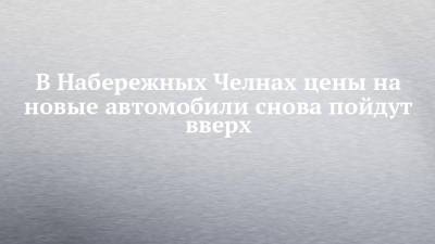 В Набережных Челнах цены на новые автомобили снова пойдут вверх