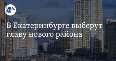 В Екатеринбурге выберут главу нового района