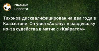Тихонов дисквалифицирован на два года в Казахстане. Он увел «Астану» в раздевалку из-за судейства в матче с «Кайратом»