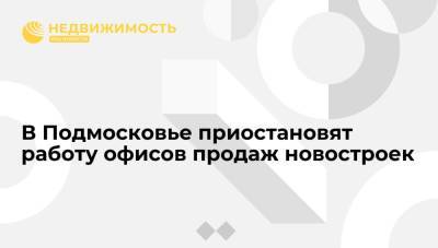 Владимир Путин - В Подмосковье приостановят работу офисов продаж новостроек - realty.ria.ru - Москва - Россия - Московская обл.