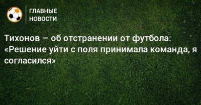 Тихонов – об отстранении от футбола: «Решение уйти с поля принимала команда, я согласился»