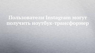 Пользователи Instagram могут получить ноутбук-трансформер